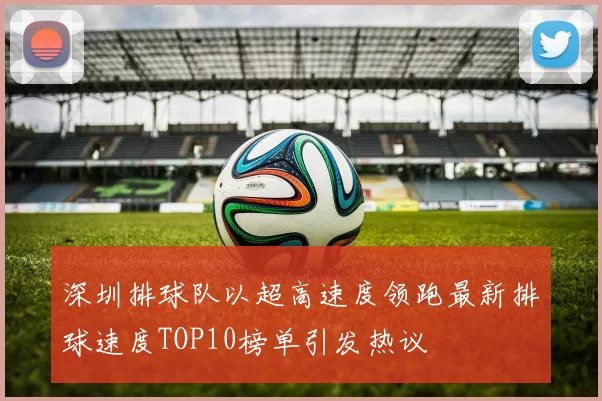 深圳排球队以超高速度领跑最新排球速度TOP10榜单引发热议