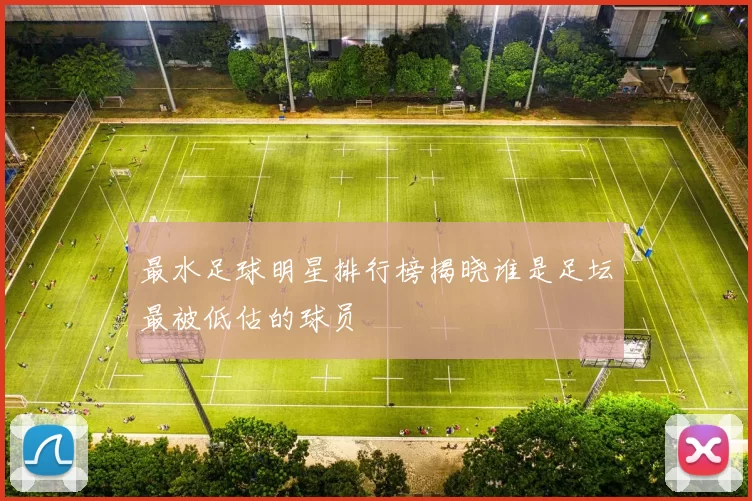 最水足球明星排行榜揭晓谁是足坛最被低估的球员