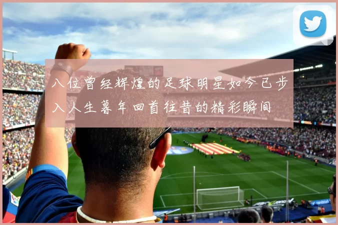 八位曾经辉煌的足球明星如今已步入人生暮年回首往昔的精彩瞬间