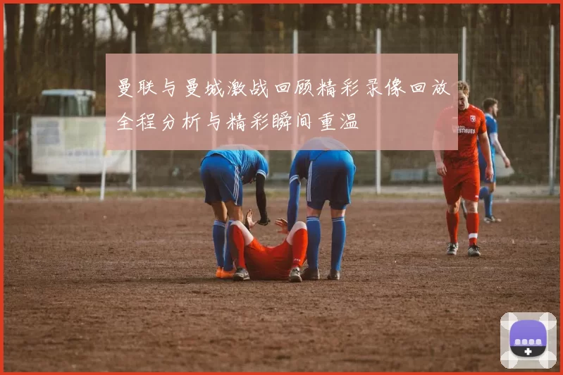 曼联与曼城激战回顾精彩录像回放全程分析与精彩瞬间重温
