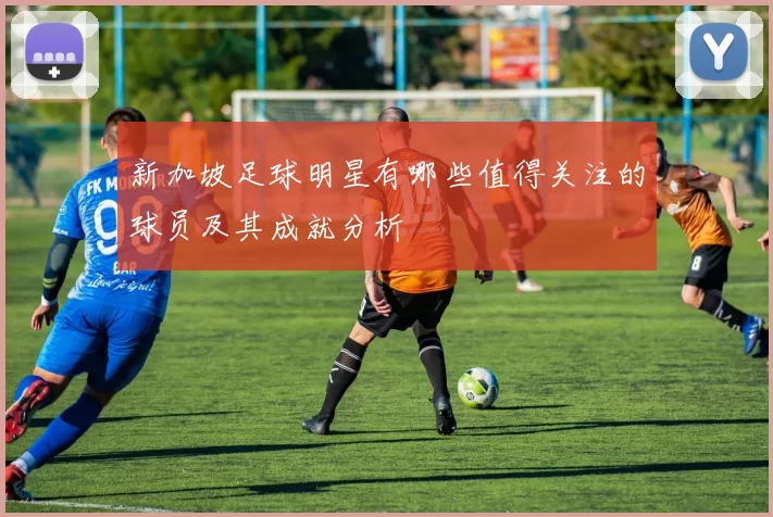 新加坡足球明星有哪些值得关注的球员及其成就分析
