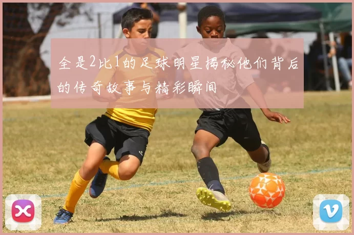 全是2比1的足球明星揭秘他们背后的传奇故事与精彩瞬间