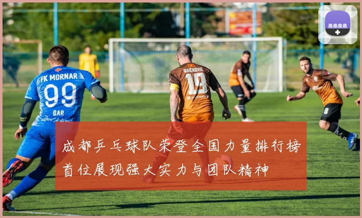 成都乒乓球队荣登全国力量排行榜首位展现强大实力与团队精神