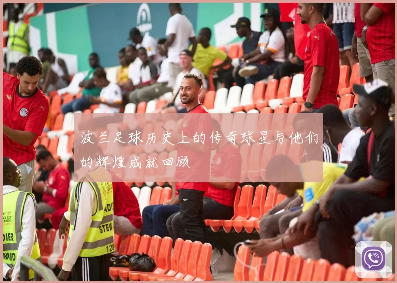 波兰足球历史上的传奇球星与他们的辉煌成就回顾