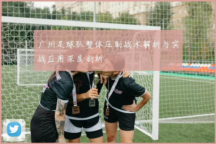 广州足球队整体压制战术解析与实战应用深度剖析
