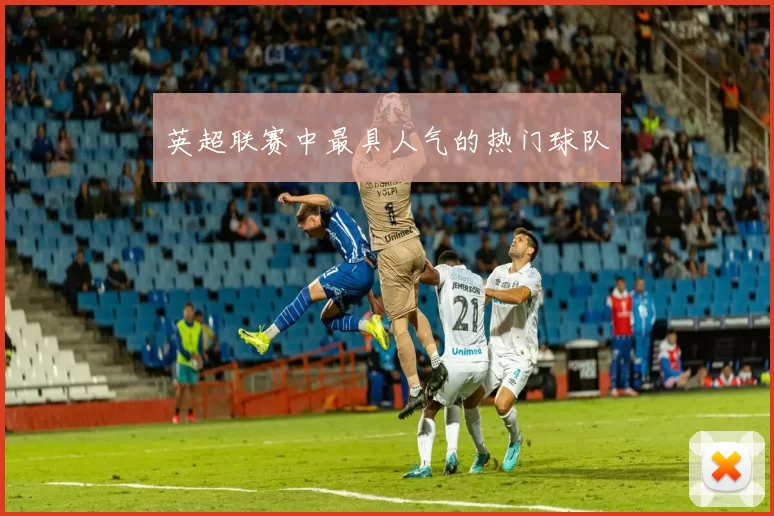 英超联赛中最具人气的热门球队