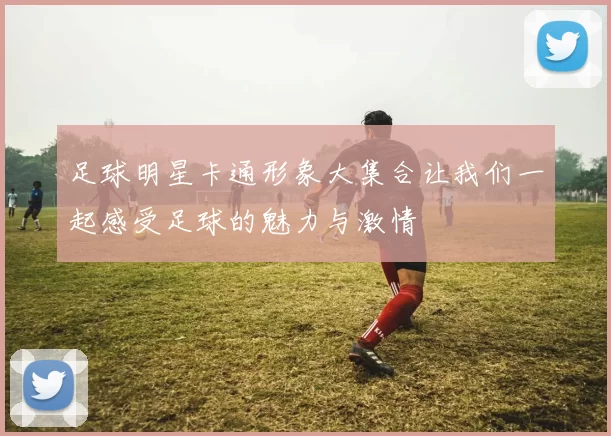 足球明星卡通形象大集合让我们一起感受足球的魅力与激情