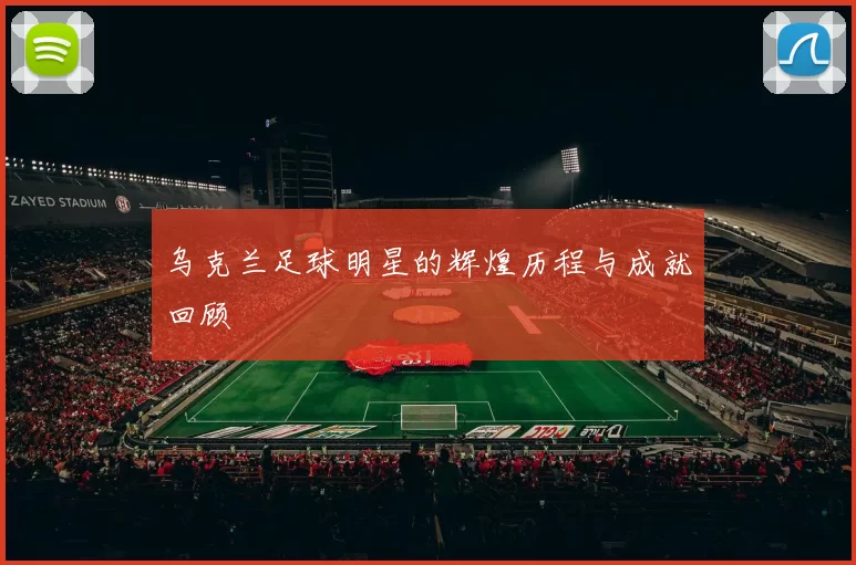 乌克兰足球明星的辉煌历程与成就回顾