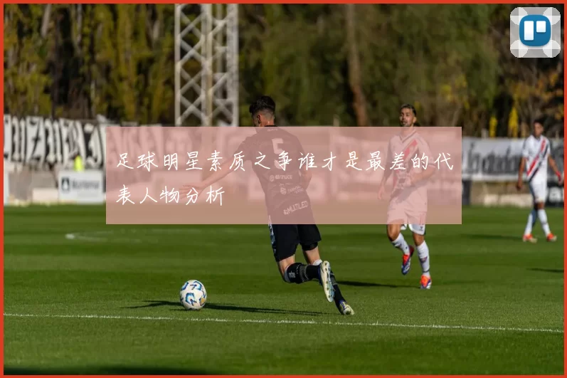 足球明星素质之争谁才是最差的代表人物分析