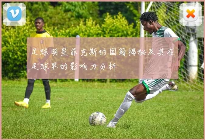 足球明星菲克斯的国籍揭秘及其在足球界的影响力分析