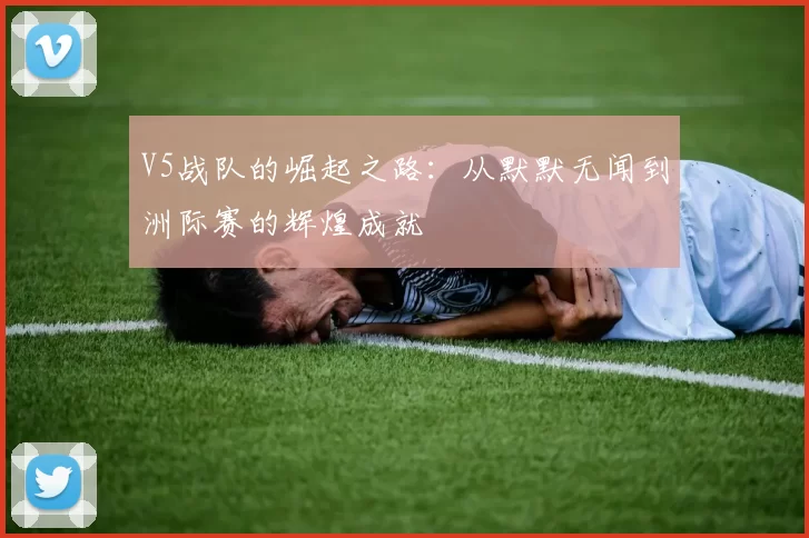 V5战队的崛起之路：从默默无闻到洲际赛的辉煌成就
