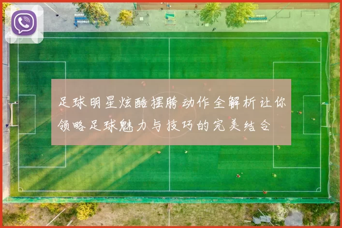 足球明星炫酷摆胯动作全解析让你领略足球魅力与技巧的完美结合