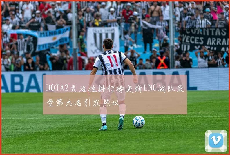 DOTA2灵活性排行榜更新LNG战队荣登第九名引发热议