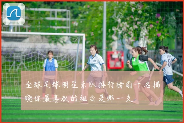 全球足球明星乐队排行榜前十名揭晓你最喜欢的组合是哪一支