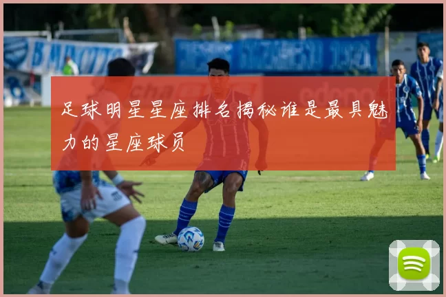 足球明星星座排名揭秘谁是最具魅力的星座球员