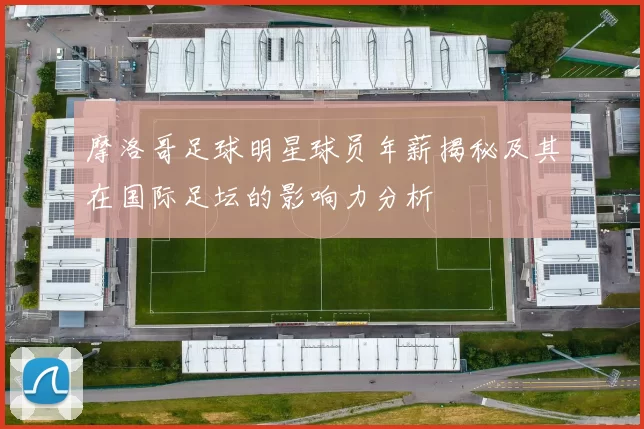 摩洛哥足球明星球员年薪揭秘及其在国际足坛的影响力分析