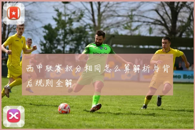 西甲联赛积分相同怎么算解析与背后规则全解