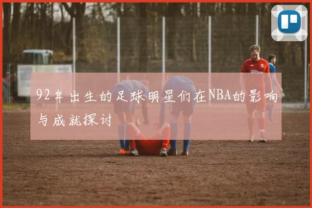 92年出生的足球明星们在NBA的影响与成就探讨