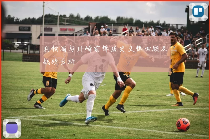 利物浦与川崎前锋历史交锋回顾及战绩分析