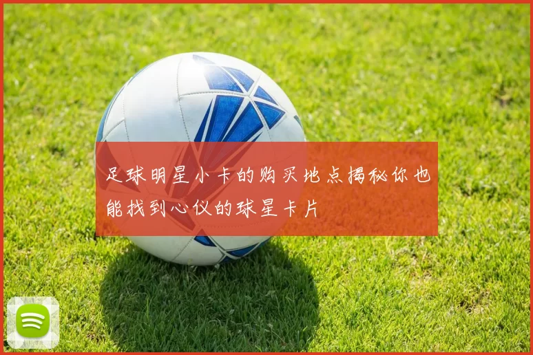 足球明星小卡的购买地点揭秘你也能找到心仪的球星卡片