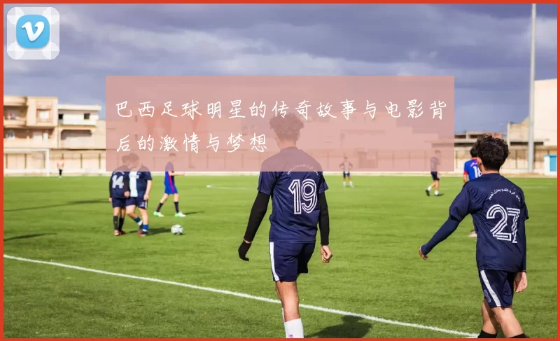 巴西足球明星的传奇故事与电影背后的激情与梦想