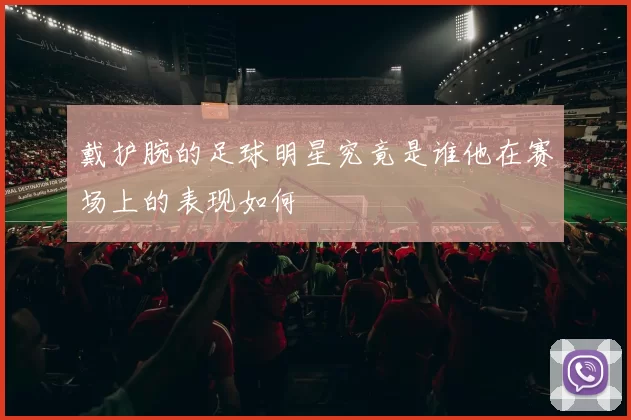 戴护腕的足球明星究竟是谁他在赛场上的表现如何