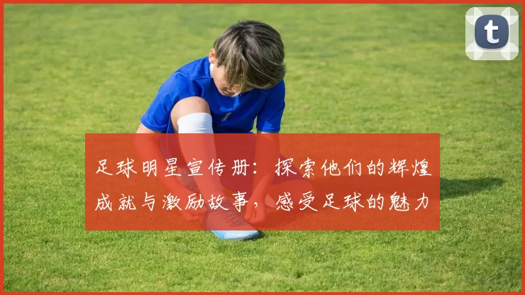 足球明星宣传册：探索他们的辉煌成就与激励故事，感受足球的魅力与激情
