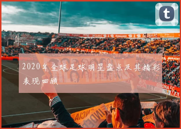 2020年全球足球明星盘点及其精彩表现回顾
