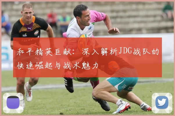 和平精英巨献：深入解析JDG战队的快速崛起与战术魅力