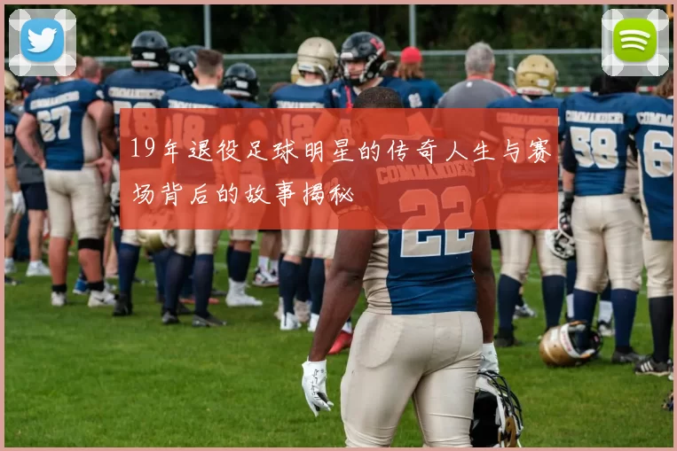 19年退役足球明星的传奇人生与赛场背后的故事揭秘
