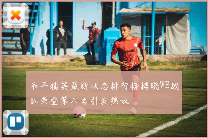 和平精英最新状态排行榜揭晓WE战队荣登第八名引发热议