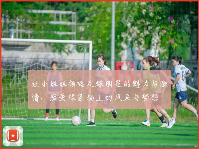 让小姐姐领略足球明星的魅力与激情，感受绿茵场上的风采与梦想