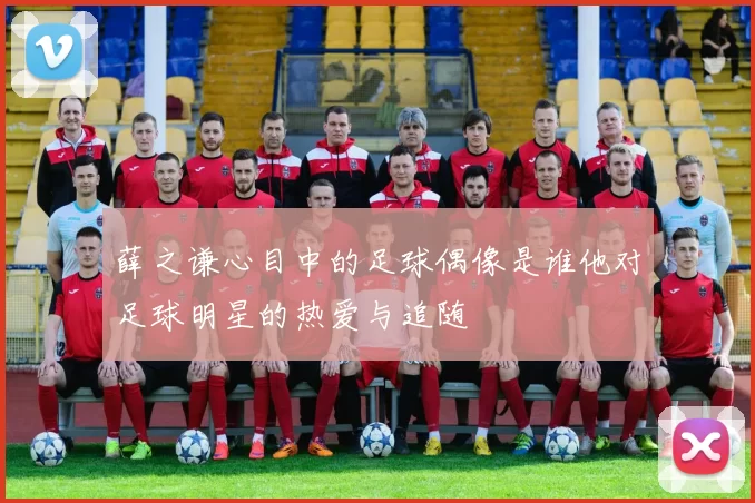 薛之谦心目中的足球偶像是谁他对足球明星的热爱与追随