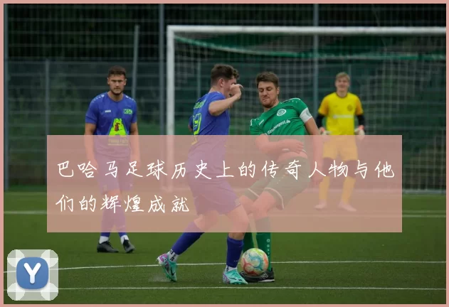 巴哈马足球历史上的传奇人物与他们的辉煌成就