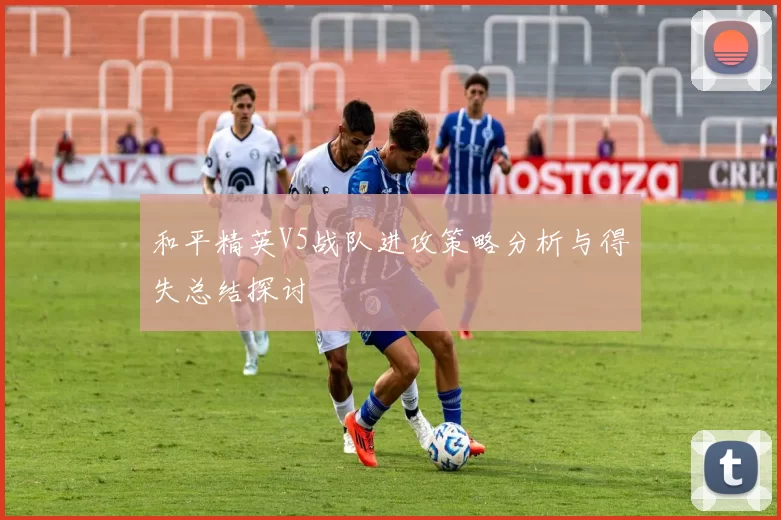 和平精英V5战队进攻策略分析与得失总结探讨