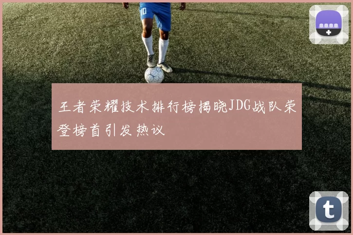 王者荣耀技术排行榜揭晓JDG战队荣登榜首引发热议