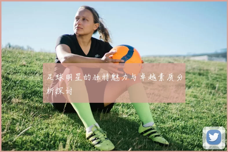 足球明星的独特魅力与卓越素质分析探讨