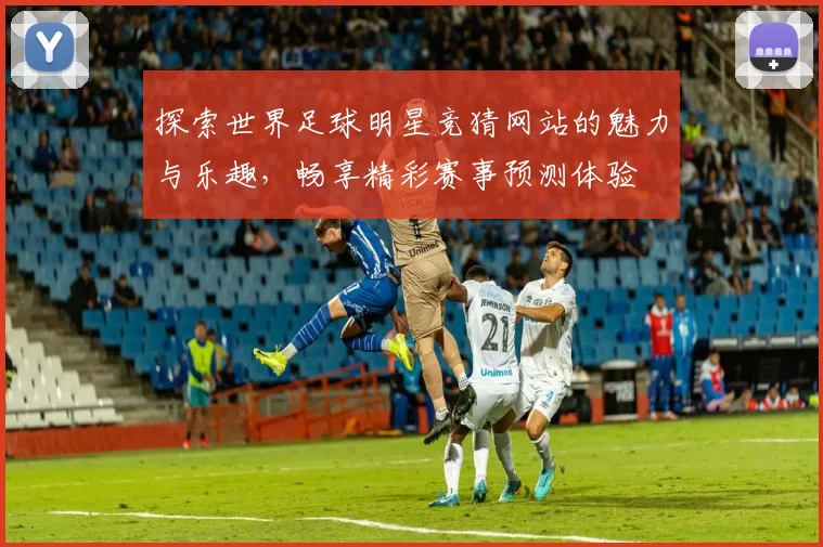 探索世界足球明星竞猜网站的魅力与乐趣，畅享精彩赛事预测体验