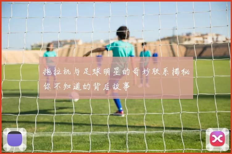 拖拉机与足球明星的奇妙联系揭秘你不知道的背后故事