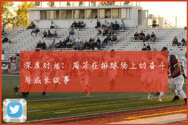 深度对话：周芳在排球场上的奋斗与成长故事