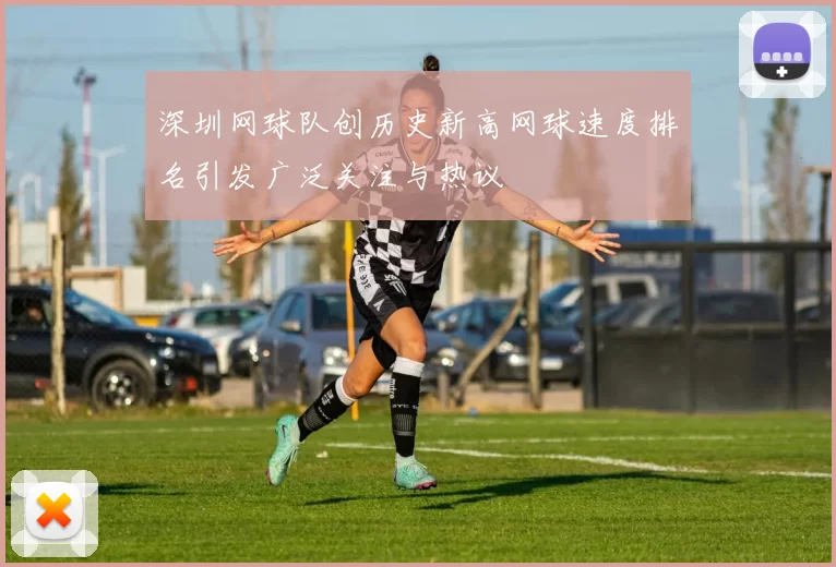 深圳网球队创历史新高网球速度排名引发广泛关注与热议