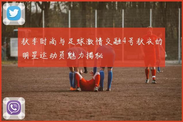 秋季时尚与足球激情交融4号秋衣的明星运动员魅力揭秘