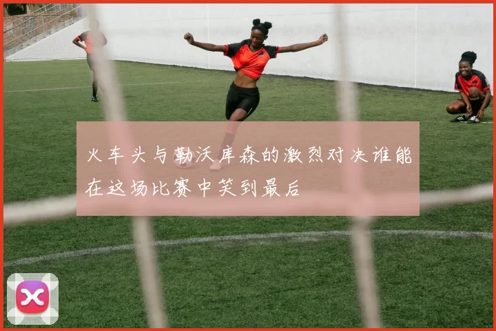 火车头与勒沃库森的激烈对决谁能在这场比赛中笑到最后
