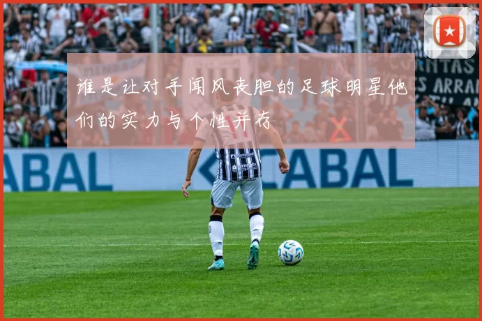 谁是让对手闻风丧胆的足球明星他们的实力与个性并存