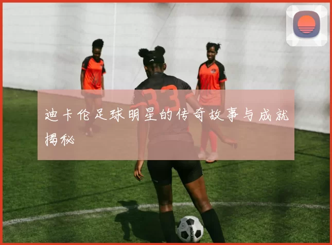 迪卡伦足球明星的传奇故事与成就揭秘