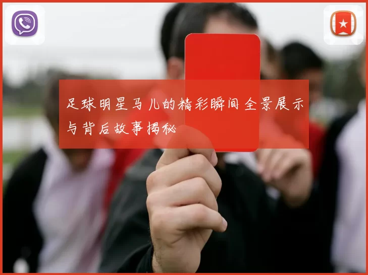 足球明星马儿的精彩瞬间全景展示与背后故事揭秘