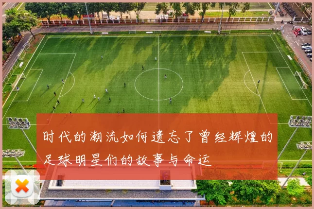 时代的潮流如何遗忘了曾经辉煌的足球明星们的故事与命运