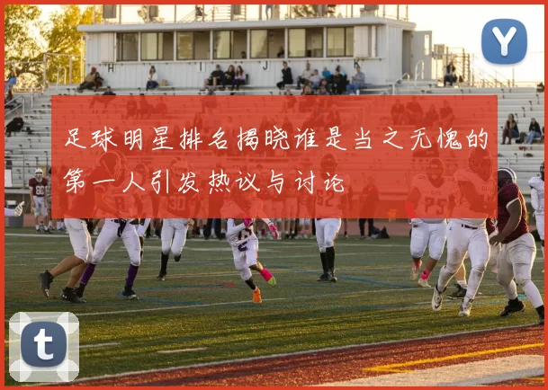 足球明星排名揭晓谁是当之无愧的第一人引发热议与讨论