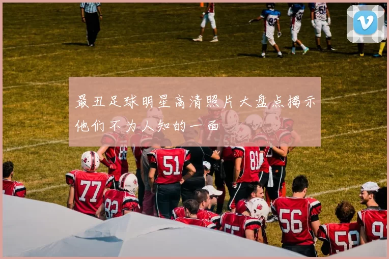 最丑足球明星高清照片大盘点揭示他们不为人知的一面