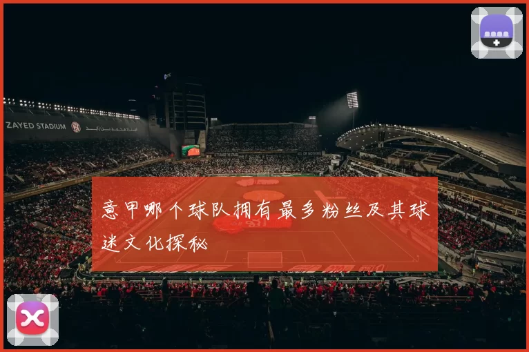 意甲哪个球队拥有最多粉丝及其球迷文化探秘